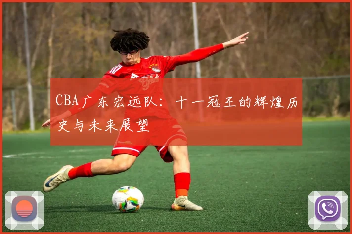 CBA广东宏远队：十一冠王的辉煌历史与未来展望