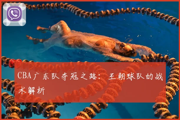 CBA广东队夺冠之路:王朝球队的战术解析