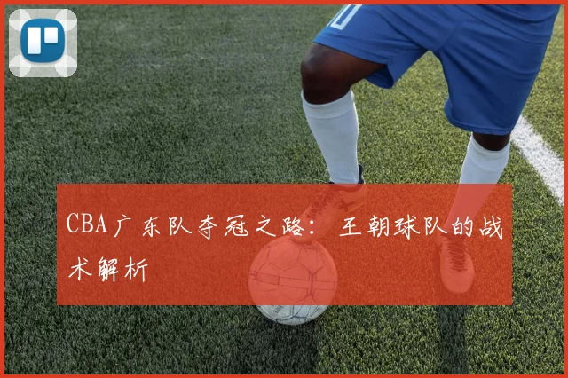 CBA广东队夺冠之路:王朝球队的战术解析