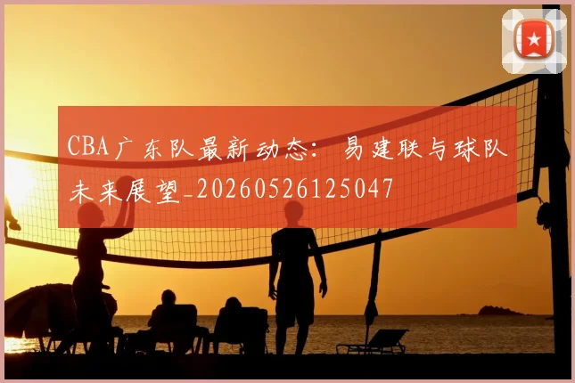 CBA广东队最新动态:易建联与球队未来展望_20260526125047